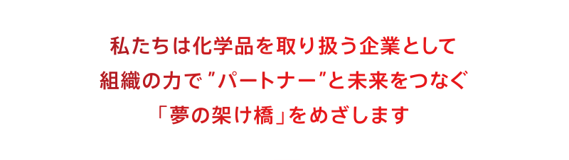 私たちは化学品を取り扱う企業として組織の力で“パートナー”と未来をつなぐ「夢の架け橋」をめざします。