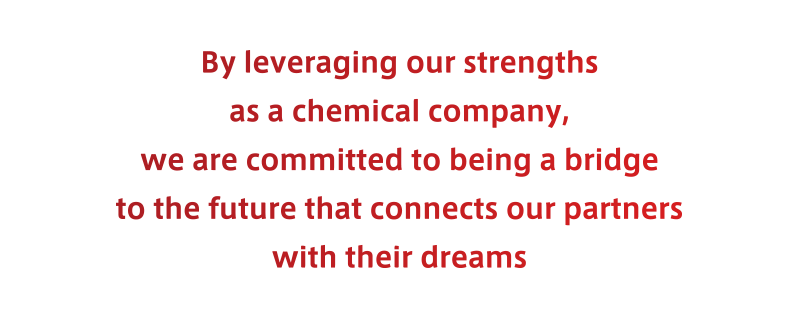 By leveraging our strengths as a chemical company, we are committed to being a bridge to the future that connects our partners with their dreams